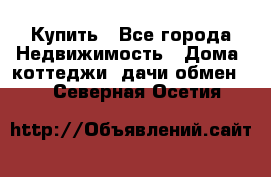 Купить - Все города Недвижимость » Дома, коттеджи, дачи обмен   . Северная Осетия